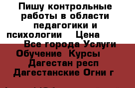 Пишу контрольные работы в области педагогики и психологии. › Цена ­ 300-650 - Все города Услуги » Обучение. Курсы   . Дагестан респ.,Дагестанские Огни г.